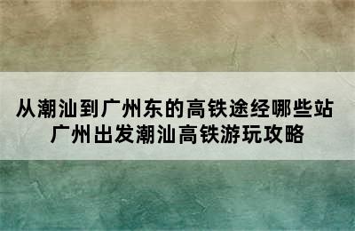 从潮汕到广州东的高铁途经哪些站 广州出发潮汕高铁游玩攻略